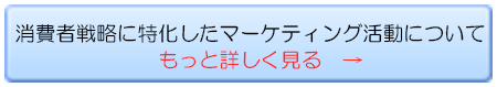 消費者戦略に特化したマーケティング活動について詳細はこちら